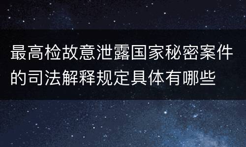 最高检故意泄露国家秘密案件的司法解释规定具体有哪些