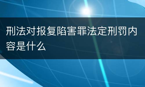 刑法对报复陷害罪法定刑罚内容是什么