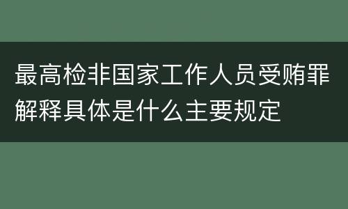 最高检非国家工作人员受贿罪解释具体是什么主要规定