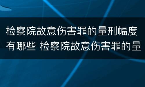 检察院故意伤害罪的量刑幅度有哪些 检察院故意伤害罪的量刑幅度有哪些标准