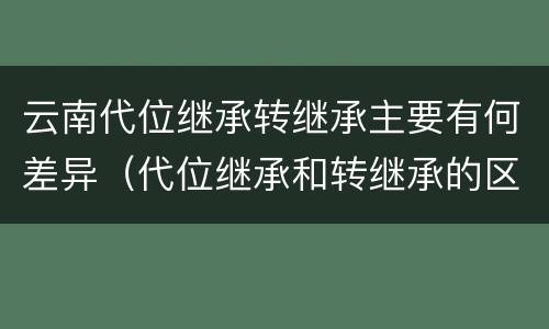 云南代位继承转继承主要有何差异（代位继承和转继承的区别和联系）