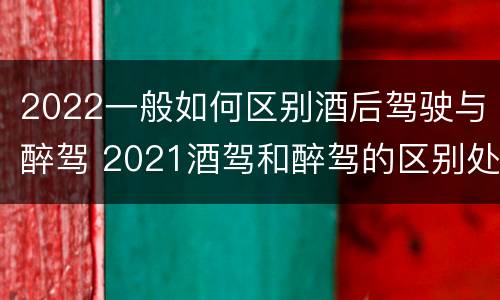 2022一般如何区别酒后驾驶与醉驾 2021酒驾和醉驾的区别处罚