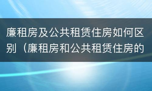 廉租房及公共租赁住房如何区别（廉租房和公共租赁住房的区别）