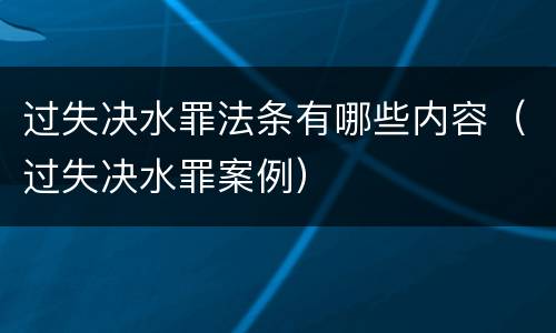 过失决水罪法条有哪些内容（过失决水罪案例）