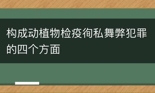 构成动植物检疫徇私舞弊犯罪的四个方面