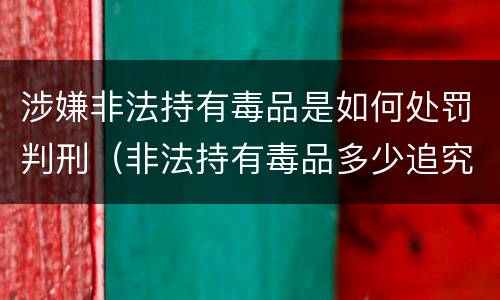 涉嫌非法持有毒品是如何处罚判刑（非法持有毒品多少追究刑事责任）