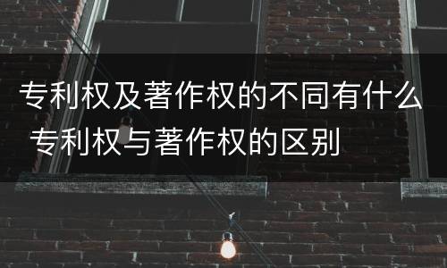 专利权及著作权的不同有什么 专利权与著作权的区别