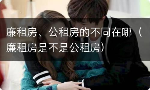 廉租房、公租房的不同在哪（廉租房是不是公租房）