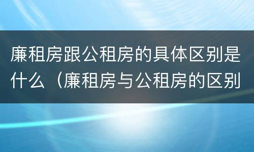 廉租房跟公租房的具体区别是什么（廉租房与公租房的区别是什么）