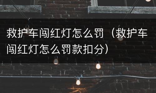 救护车闯红灯怎么罚（救护车闯红灯怎么罚款扣分）