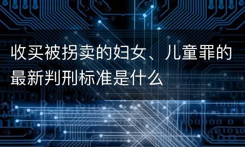 收买被拐卖的妇女、儿童罪的最新判刑标准是什么