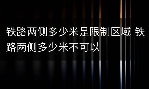 铁路两侧多少米是限制区域 铁路两侧多少米不可以