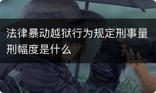 法律暴动越狱行为规定刑事量刑幅度是什么