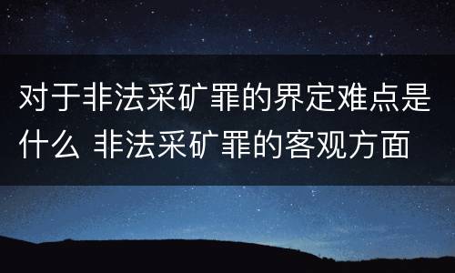 对于非法采矿罪的界定难点是什么 非法采矿罪的客观方面