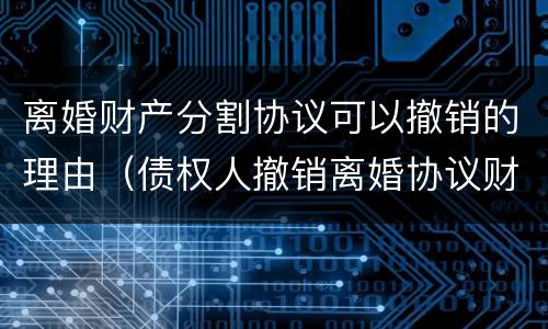 离婚财产分割协议可以撤销的理由（债权人撤销离婚协议财产分割）