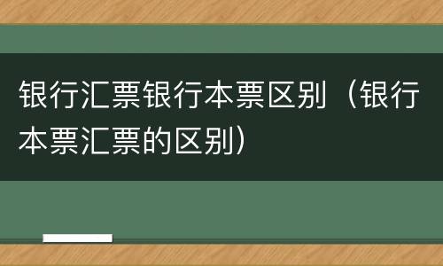 银行汇票银行本票区别（银行本票汇票的区别）