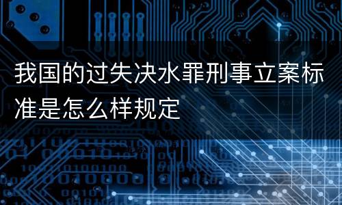 我国的过失决水罪刑事立案标准是怎么样规定