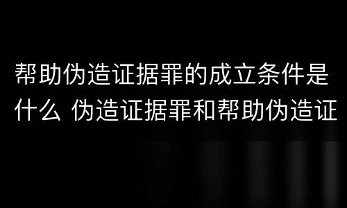 帮助伪造证据罪的成立条件是什么 伪造证据罪和帮助伪造证据罪