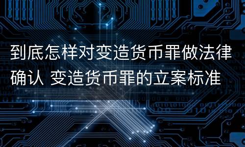 到底怎样对变造货币罪做法律确认 变造货币罪的立案标准