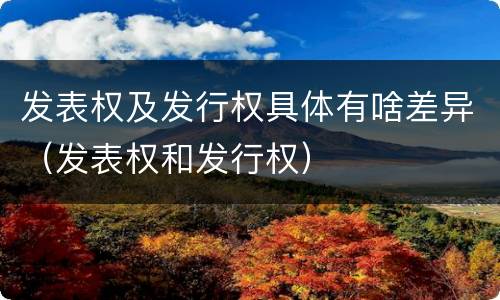 发表权及发行权具体有啥差异（发表权和发行权）