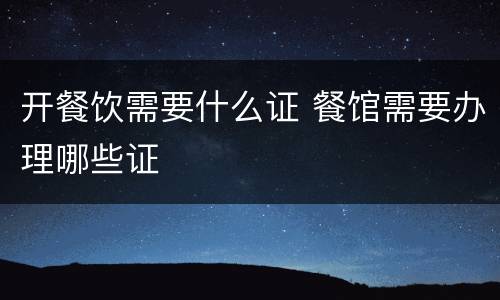 开餐饮需要什么证 餐馆需要办理哪些证