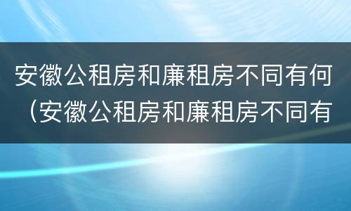 安徽公租房和廉租房不同有何（安徽公租房和廉租房不同有何差别）