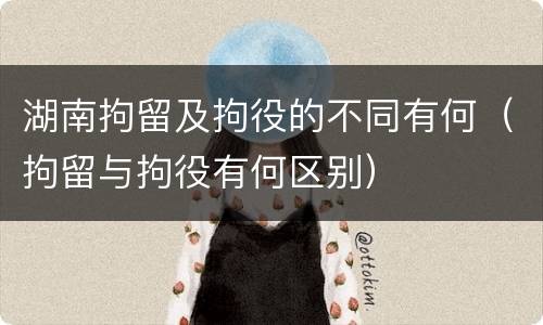 湖南拘留及拘役的不同有何（拘留与拘役有何区别）