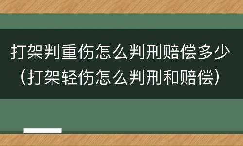 打架判重伤怎么判刑赔偿多少（打架轻伤怎么判刑和赔偿）