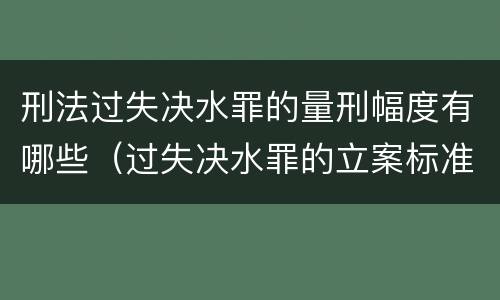 刑法过失决水罪的量刑幅度有哪些（过失决水罪的立案标准）