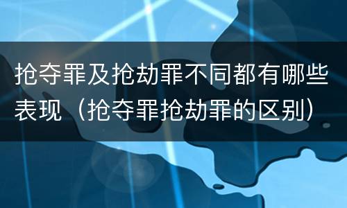 抢夺罪及抢劫罪不同都有哪些表现（抢夺罪抢劫罪的区别）