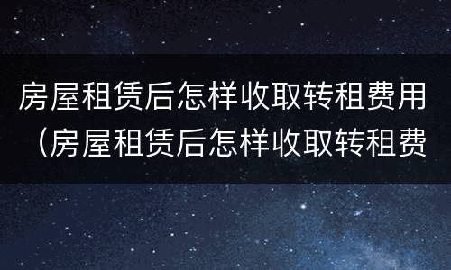 房屋租赁后怎样收取转租费用（房屋租赁后怎样收取转租费用呢）
