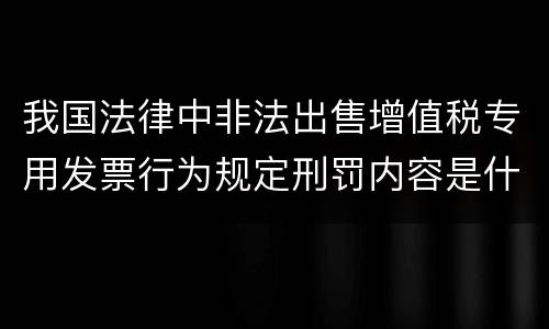 我国法律中非法出售增值税专用发票行为规定刑罚内容是什么