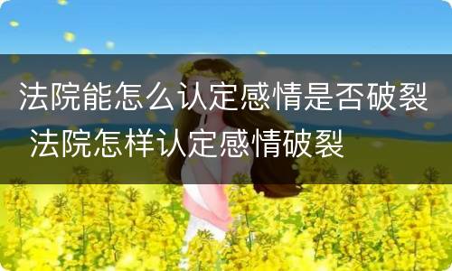 法院能怎么认定感情是否破裂 法院怎样认定感情破裂
