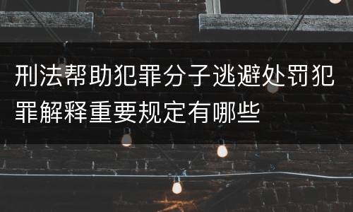 刑法帮助犯罪分子逃避处罚犯罪解释重要规定有哪些