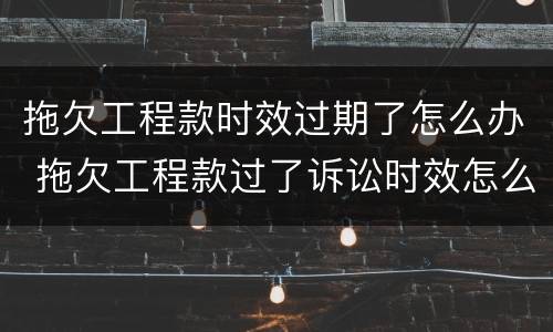 拖欠工程款时效过期了怎么办 拖欠工程款过了诉讼时效怎么办