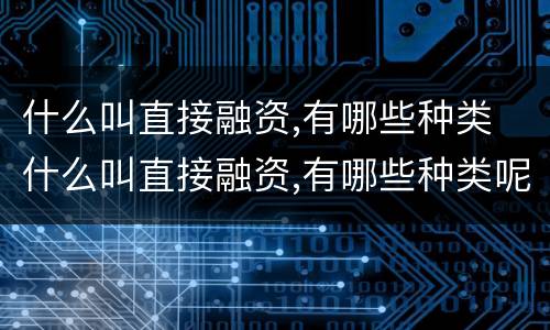 什么叫直接融资,有哪些种类 什么叫直接融资,有哪些种类呢