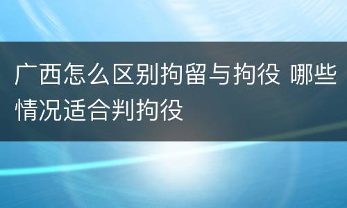 广西怎么区别拘留与拘役 哪些情况适合判拘役