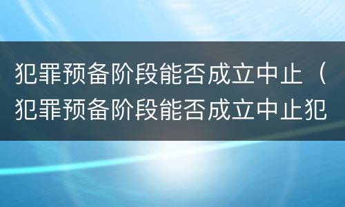犯罪预备阶段能否成立中止（犯罪预备阶段能否成立中止犯罪）