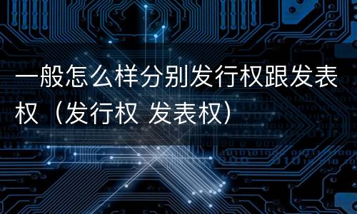一般怎么样分别发行权跟发表权（发行权 发表权）