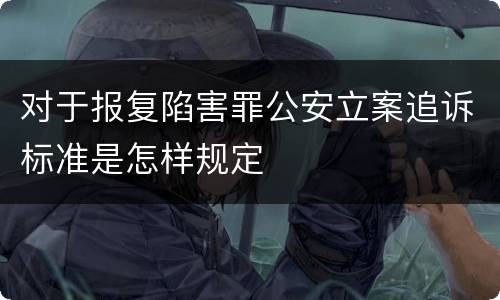 对于报复陷害罪公安立案追诉标准是怎样规定