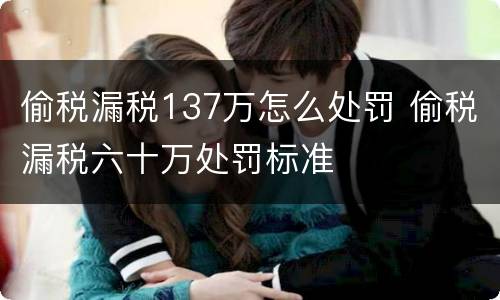 偷税漏税137万怎么处罚 偷税漏税六十万处罚标准