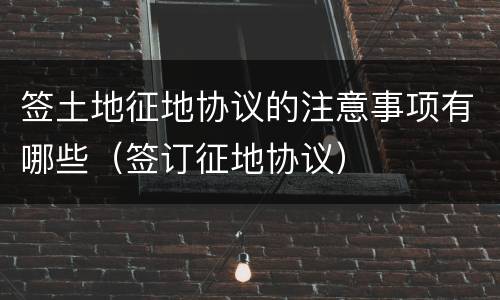 签土地征地协议的注意事项有哪些（签订征地协议）