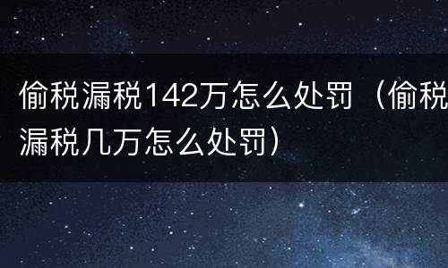 偷税漏税142万怎么处罚（偷税漏税几万怎么处罚）