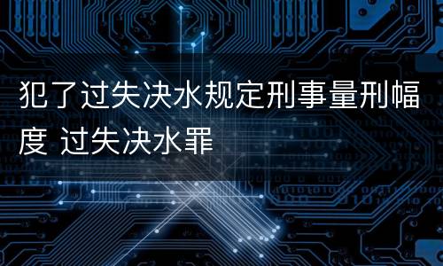 犯了过失决水规定刑事量刑幅度 过失决水罪