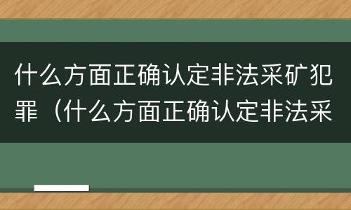 什么方面正确认定非法采矿犯罪（什么方面正确认定非法采矿犯罪罪名）