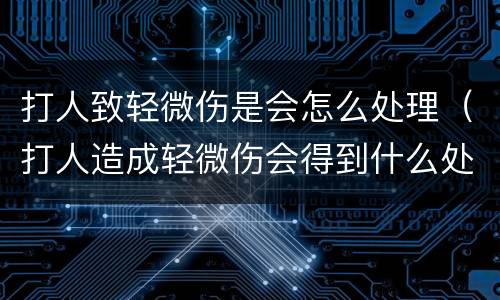 打人致轻微伤是会怎么处理（打人造成轻微伤会得到什么处罚）