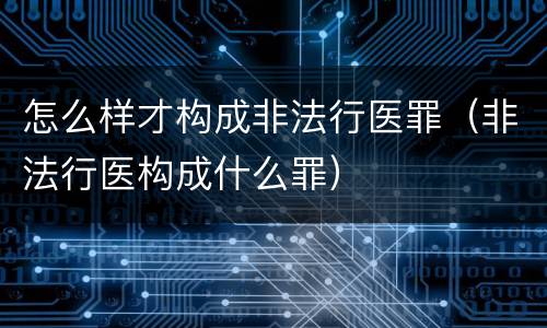 怎么样才构成非法行医罪（非法行医构成什么罪）