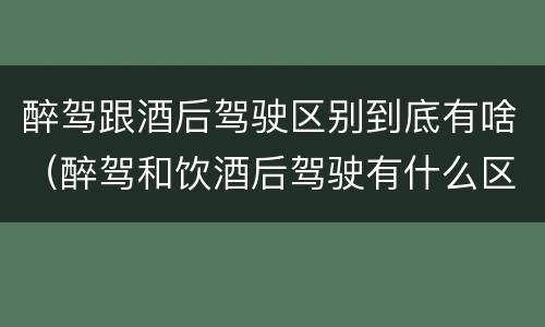 醉驾跟酒后驾驶区别到底有啥（醉驾和饮酒后驾驶有什么区别）