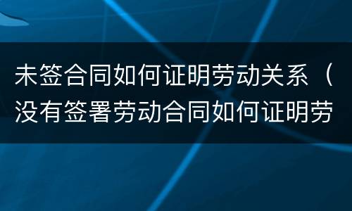 未签合同如何证明劳动关系（没有签署劳动合同如何证明劳动关系）