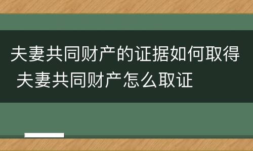 夫妻共同财产的证据如何取得 夫妻共同财产怎么取证